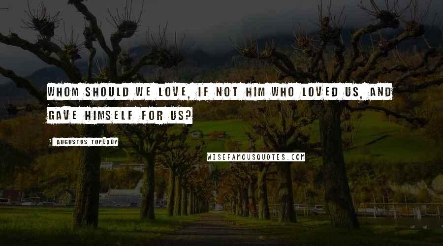 Augustus Toplady Quotes: Whom should we love, if not Him who loved us, and gave himself for us?