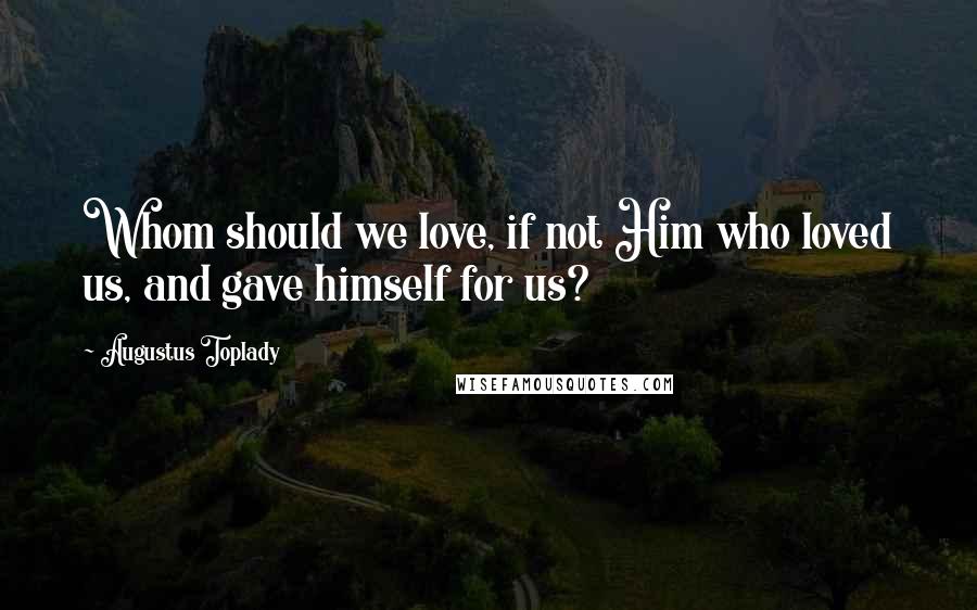 Augustus Toplady Quotes: Whom should we love, if not Him who loved us, and gave himself for us?