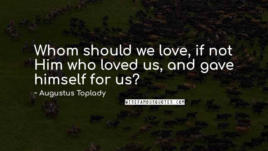 Augustus Toplady Quotes: Whom should we love, if not Him who loved us, and gave himself for us?