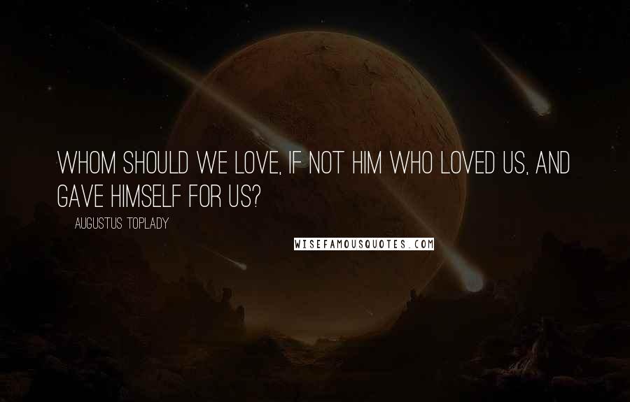 Augustus Toplady Quotes: Whom should we love, if not Him who loved us, and gave himself for us?