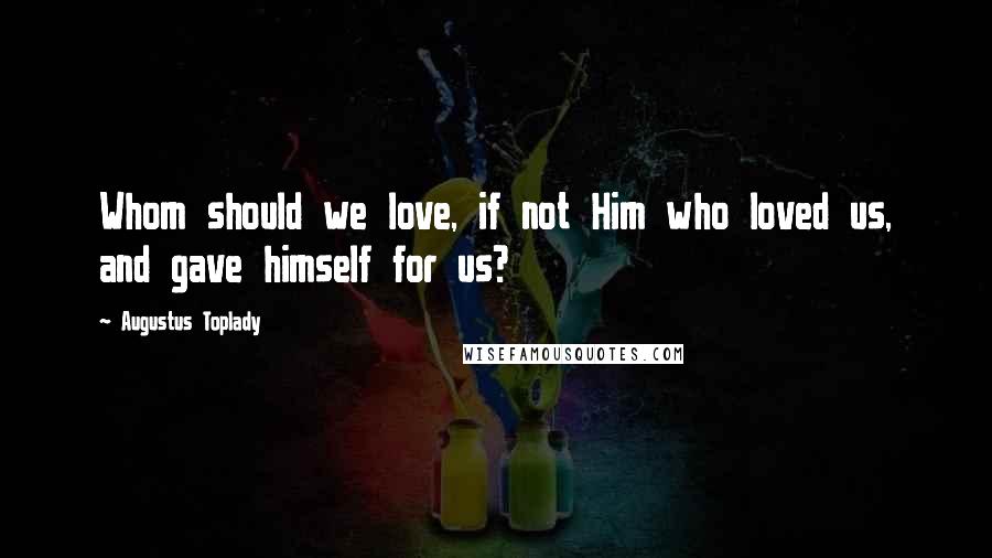 Augustus Toplady Quotes: Whom should we love, if not Him who loved us, and gave himself for us?