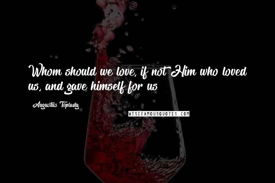 Augustus Toplady Quotes: Whom should we love, if not Him who loved us, and gave himself for us?