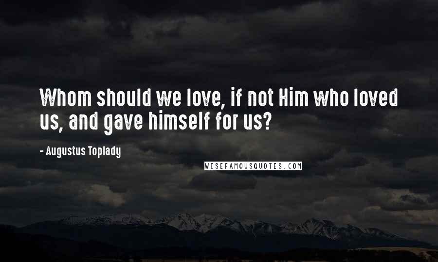 Augustus Toplady Quotes: Whom should we love, if not Him who loved us, and gave himself for us?