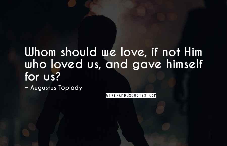 Augustus Toplady Quotes: Whom should we love, if not Him who loved us, and gave himself for us?