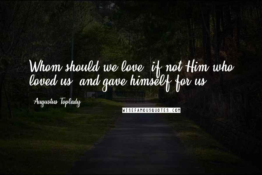 Augustus Toplady Quotes: Whom should we love, if not Him who loved us, and gave himself for us?