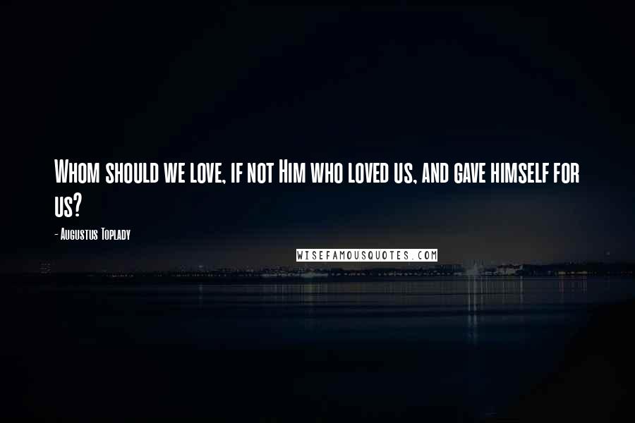 Augustus Toplady Quotes: Whom should we love, if not Him who loved us, and gave himself for us?