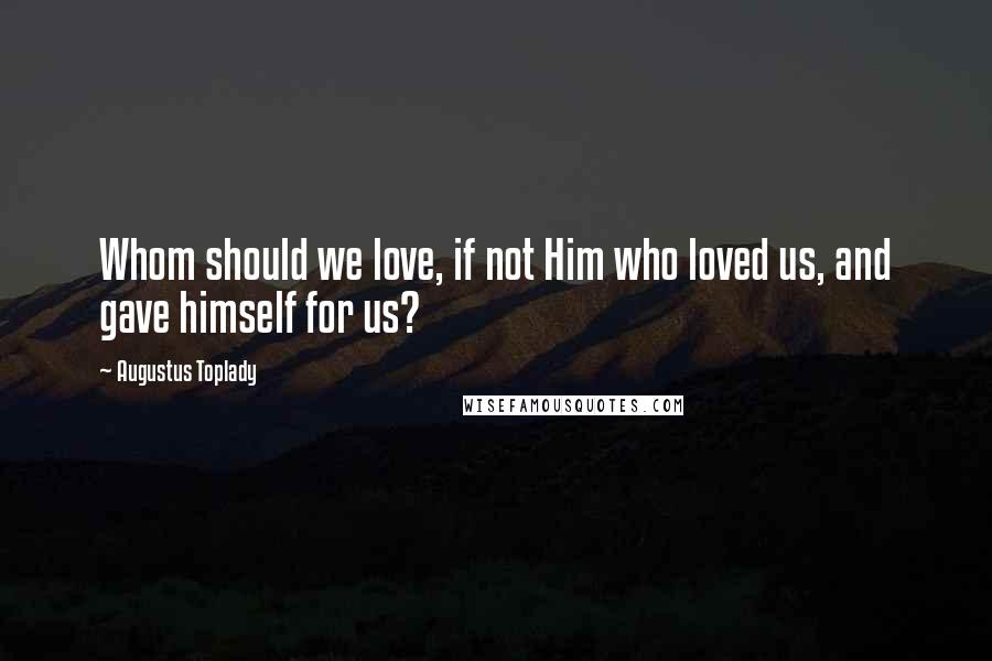 Augustus Toplady Quotes: Whom should we love, if not Him who loved us, and gave himself for us?