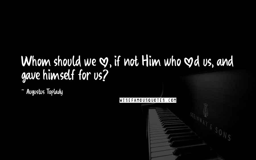 Augustus Toplady Quotes: Whom should we love, if not Him who loved us, and gave himself for us?