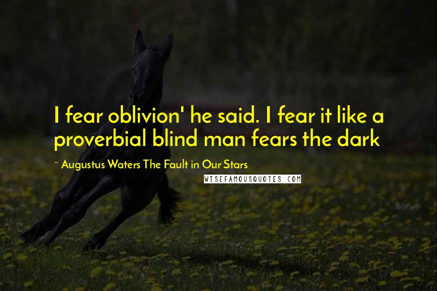 Augustus Waters The Fault In Our Stars Quotes: I fear oblivion' he said. I fear it like a proverbial blind man fears the dark