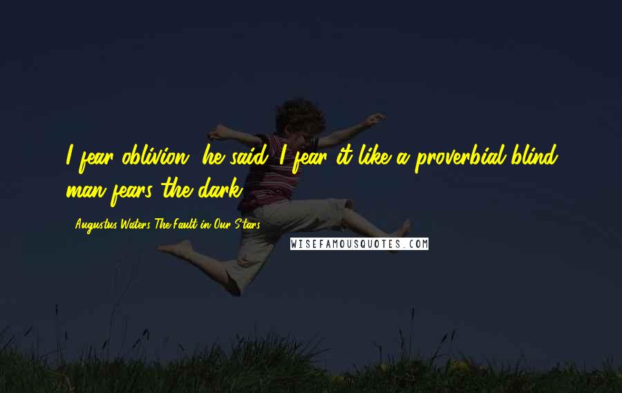Augustus Waters The Fault In Our Stars Quotes: I fear oblivion' he said. I fear it like a proverbial blind man fears the dark
