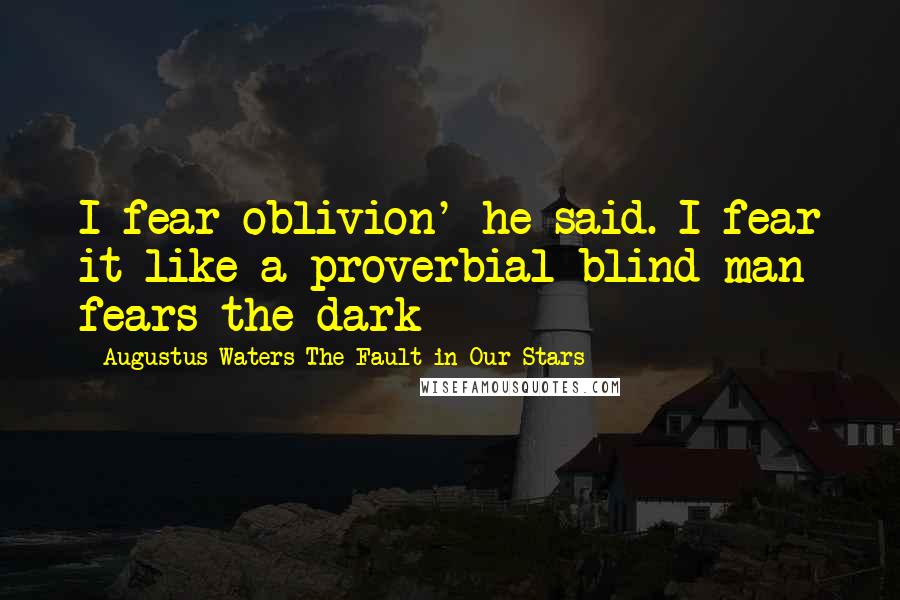 Augustus Waters The Fault In Our Stars Quotes: I fear oblivion' he said. I fear it like a proverbial blind man fears the dark