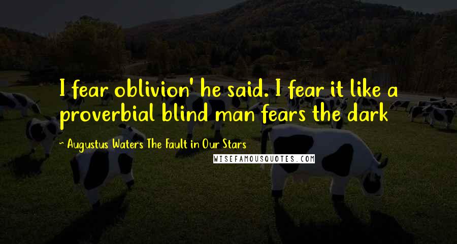 Augustus Waters The Fault In Our Stars Quotes: I fear oblivion' he said. I fear it like a proverbial blind man fears the dark