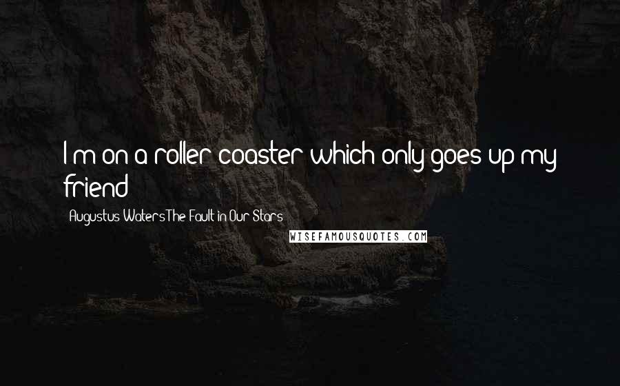 Augustus Waters The Fault In Our Stars Quotes: I'm on a roller coaster which only goes up my friend