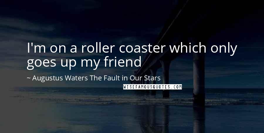 Augustus Waters The Fault In Our Stars Quotes: I'm on a roller coaster which only goes up my friend