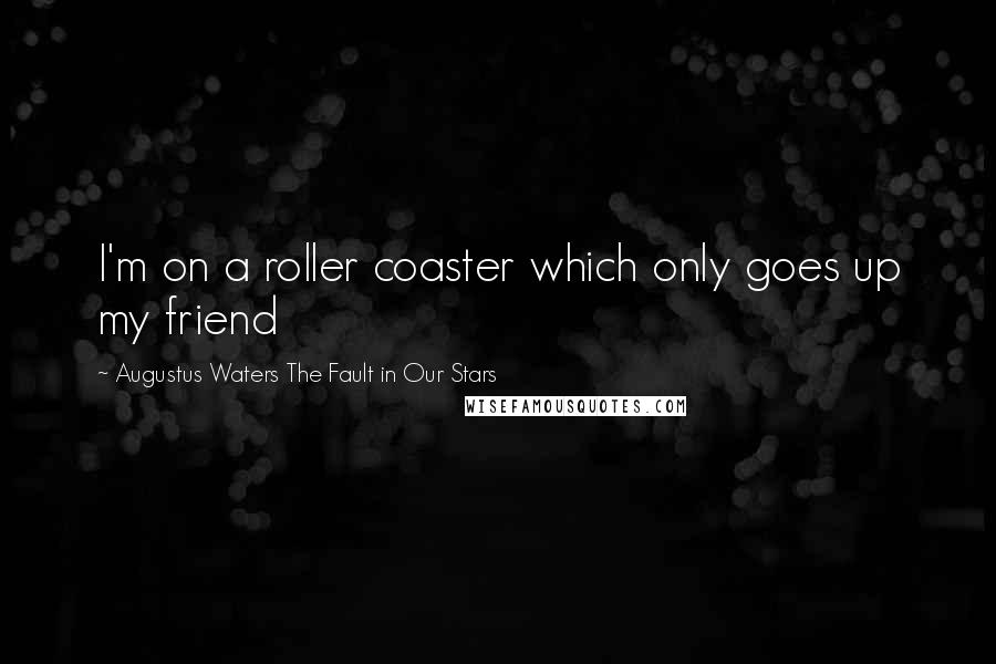 Augustus Waters The Fault In Our Stars Quotes: I'm on a roller coaster which only goes up my friend