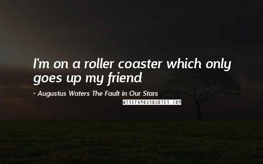 Augustus Waters The Fault In Our Stars Quotes: I'm on a roller coaster which only goes up my friend