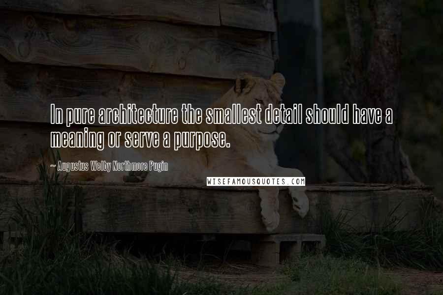 Augustus Welby Northmore Pugin Quotes: In pure architecture the smallest detail should have a meaning or serve a purpose.