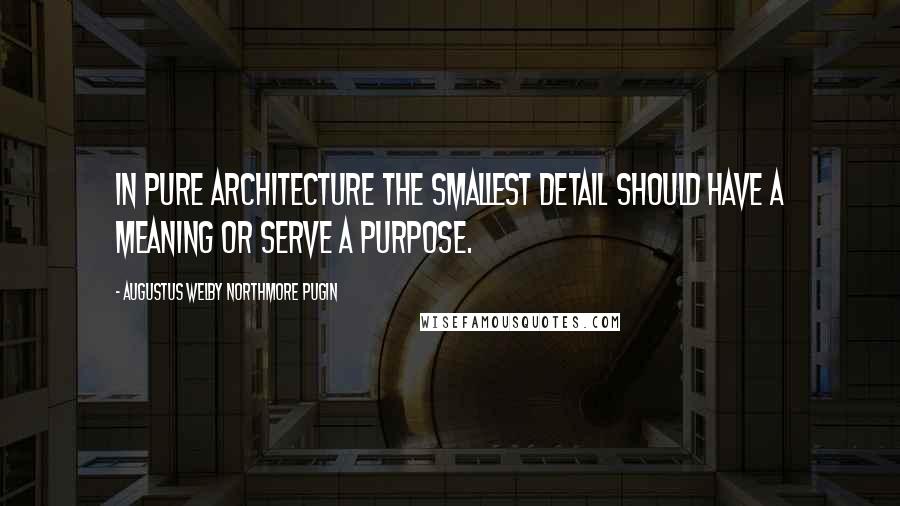 Augustus Welby Northmore Pugin Quotes: In pure architecture the smallest detail should have a meaning or serve a purpose.