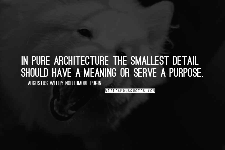 Augustus Welby Northmore Pugin Quotes: In pure architecture the smallest detail should have a meaning or serve a purpose.