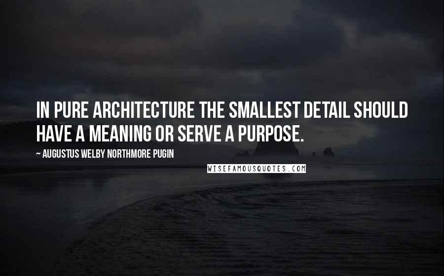 Augustus Welby Northmore Pugin Quotes: In pure architecture the smallest detail should have a meaning or serve a purpose.