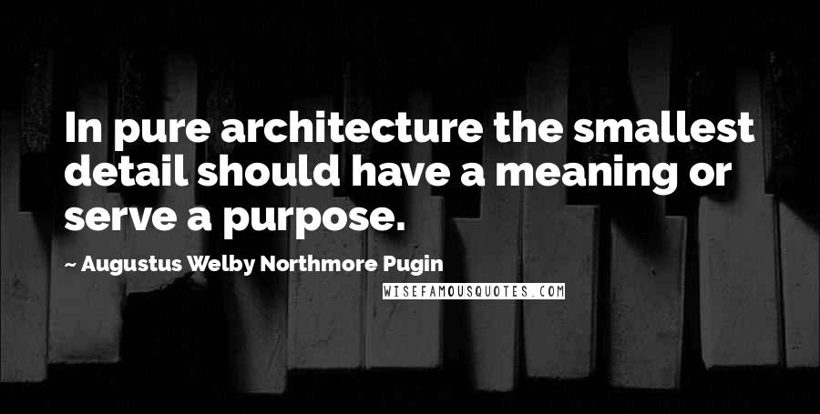 Augustus Welby Northmore Pugin Quotes: In pure architecture the smallest detail should have a meaning or serve a purpose.