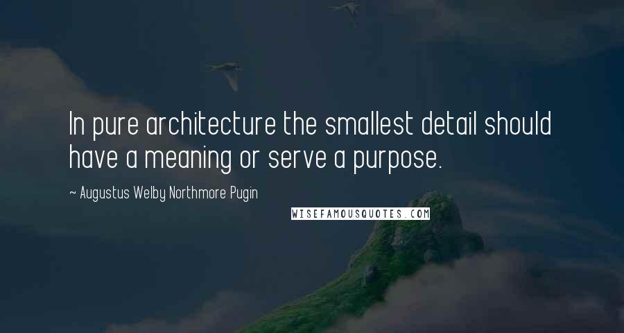Augustus Welby Northmore Pugin Quotes: In pure architecture the smallest detail should have a meaning or serve a purpose.