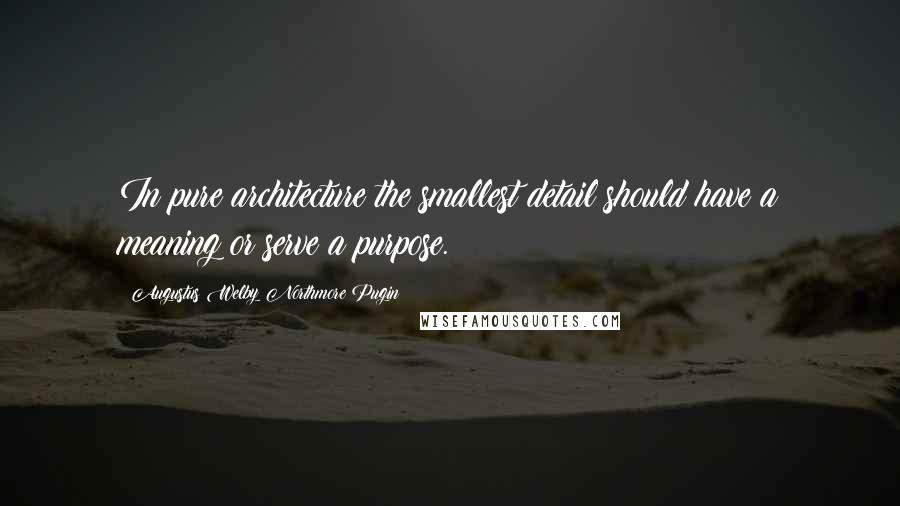 Augustus Welby Northmore Pugin Quotes: In pure architecture the smallest detail should have a meaning or serve a purpose.