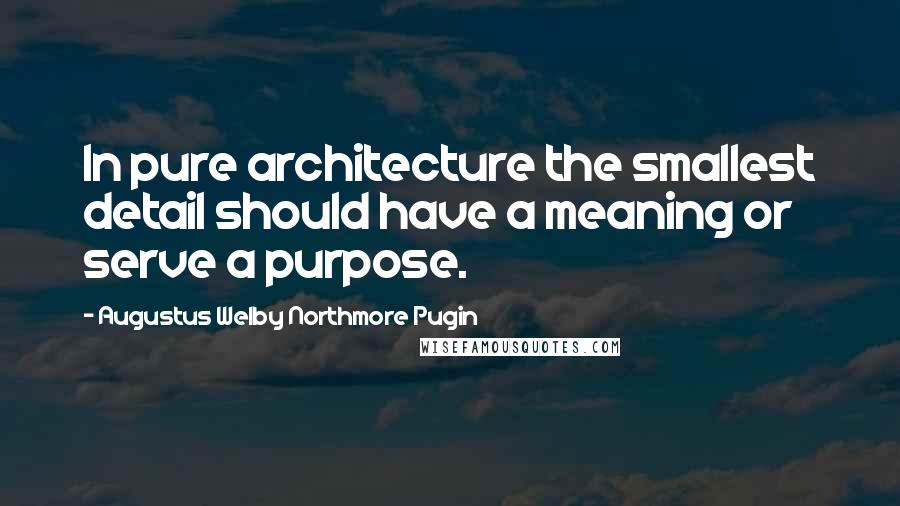 Augustus Welby Northmore Pugin Quotes: In pure architecture the smallest detail should have a meaning or serve a purpose.