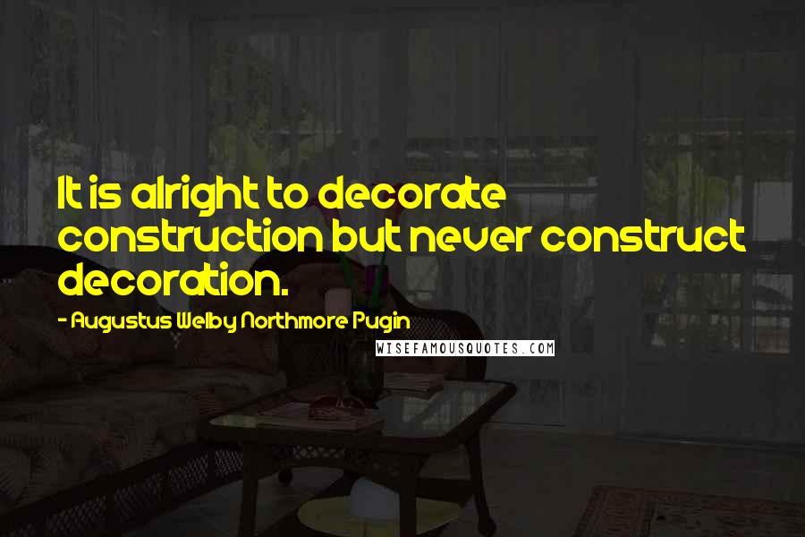 Augustus Welby Northmore Pugin Quotes: It is alright to decorate construction but never construct decoration.