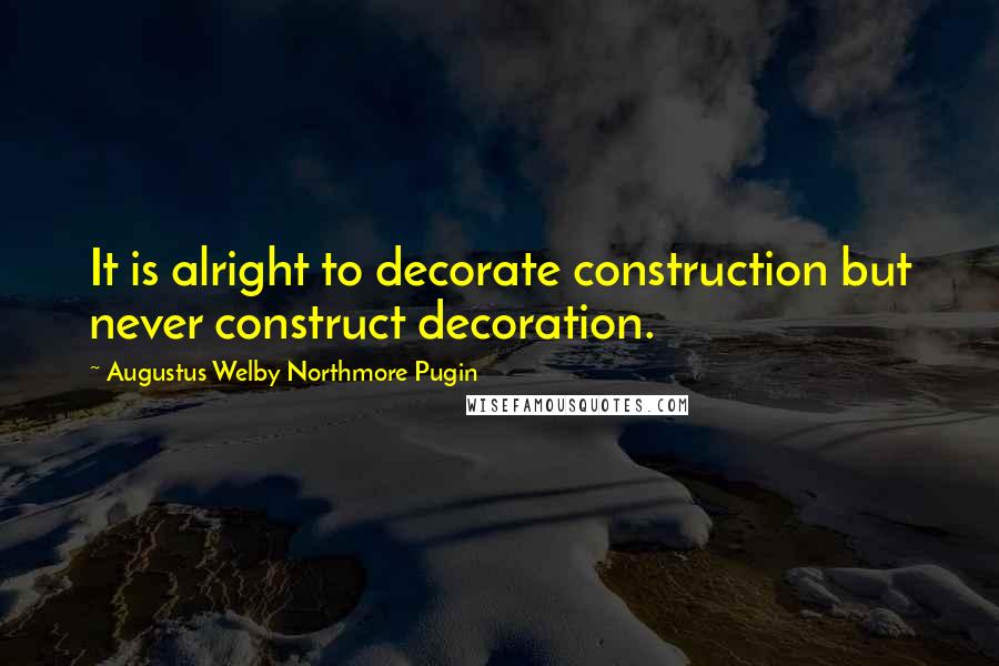 Augustus Welby Northmore Pugin Quotes: It is alright to decorate construction but never construct decoration.