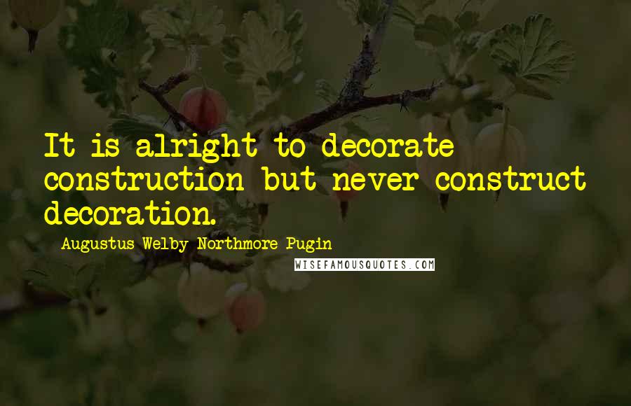 Augustus Welby Northmore Pugin Quotes: It is alright to decorate construction but never construct decoration.