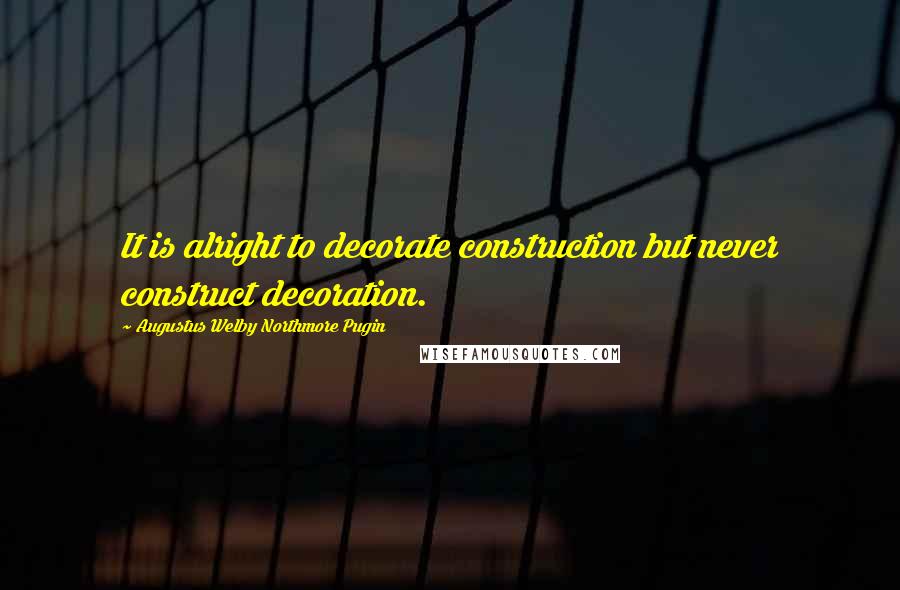 Augustus Welby Northmore Pugin Quotes: It is alright to decorate construction but never construct decoration.