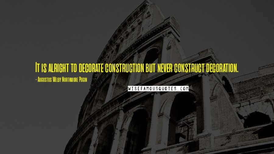 Augustus Welby Northmore Pugin Quotes: It is alright to decorate construction but never construct decoration.