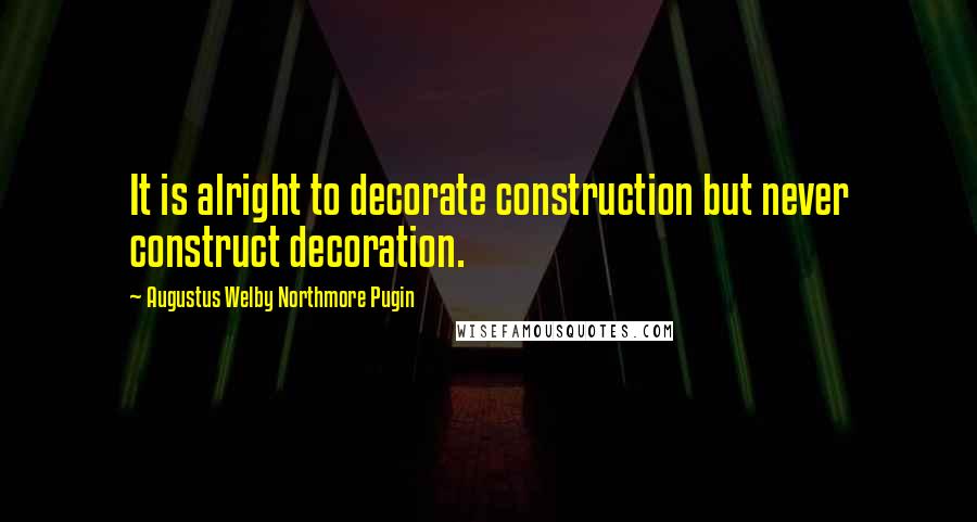 Augustus Welby Northmore Pugin Quotes: It is alright to decorate construction but never construct decoration.