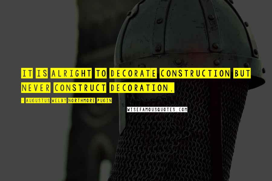 Augustus Welby Northmore Pugin Quotes: It is alright to decorate construction but never construct decoration.