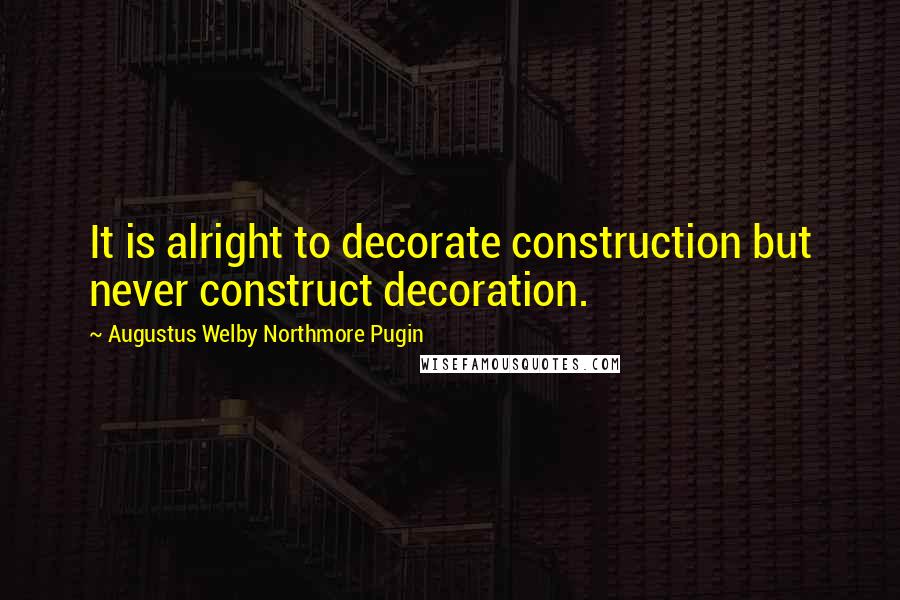 Augustus Welby Northmore Pugin Quotes: It is alright to decorate construction but never construct decoration.