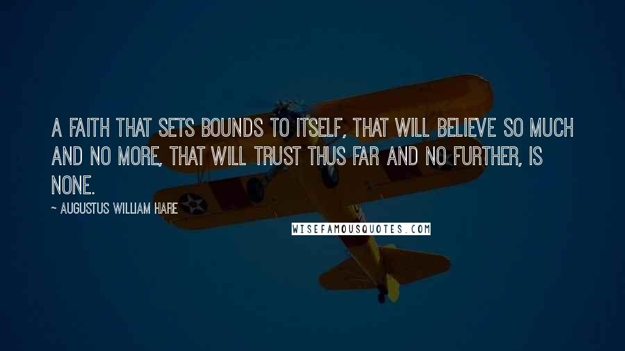 Augustus William Hare Quotes: A faith that sets bounds to itself, that will believe so much and no more, that will trust thus far and no further, is none.