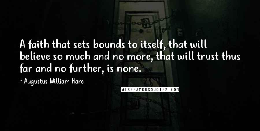 Augustus William Hare Quotes: A faith that sets bounds to itself, that will believe so much and no more, that will trust thus far and no further, is none.