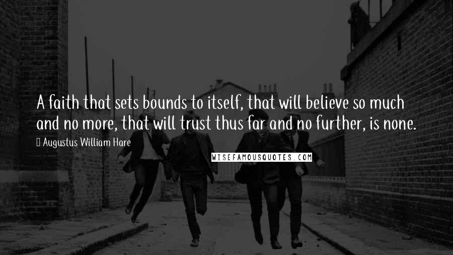 Augustus William Hare Quotes: A faith that sets bounds to itself, that will believe so much and no more, that will trust thus far and no further, is none.