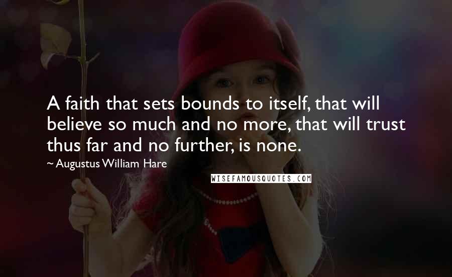 Augustus William Hare Quotes: A faith that sets bounds to itself, that will believe so much and no more, that will trust thus far and no further, is none.