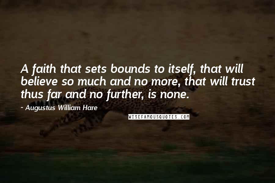 Augustus William Hare Quotes: A faith that sets bounds to itself, that will believe so much and no more, that will trust thus far and no further, is none.