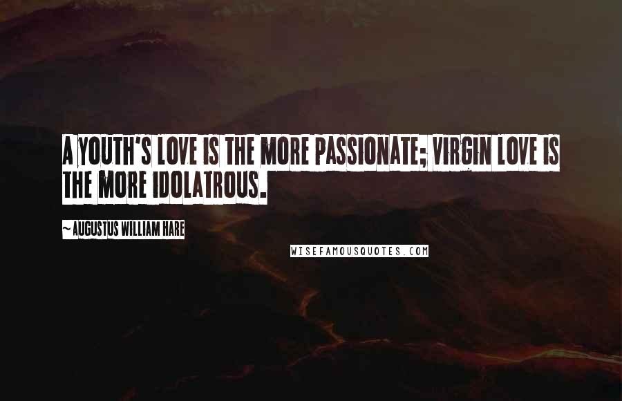 Augustus William Hare Quotes: A youth's love is the more passionate; virgin love is the more idolatrous.