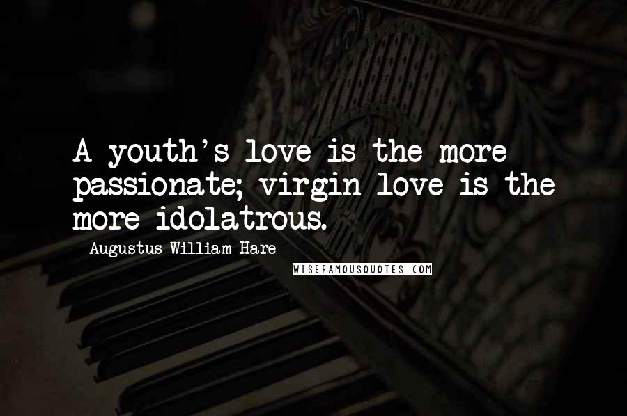 Augustus William Hare Quotes: A youth's love is the more passionate; virgin love is the more idolatrous.