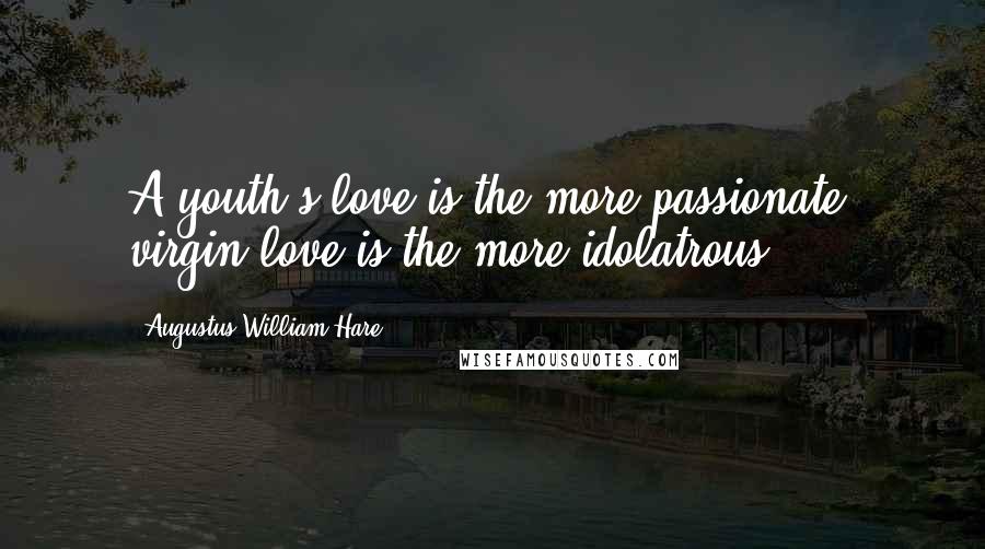 Augustus William Hare Quotes: A youth's love is the more passionate; virgin love is the more idolatrous.