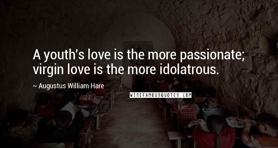 Augustus William Hare Quotes: A youth's love is the more passionate; virgin love is the more idolatrous.