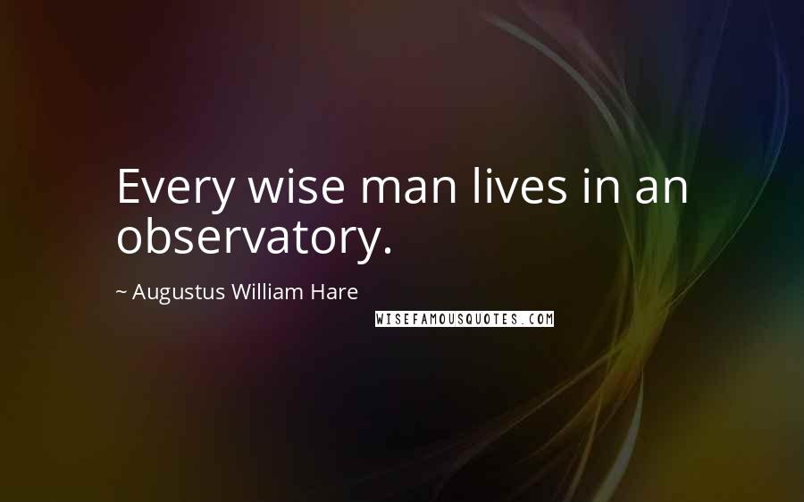 Augustus William Hare Quotes: Every wise man lives in an observatory.