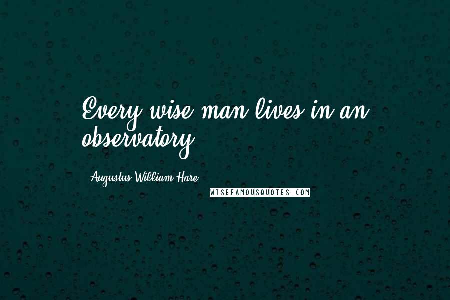 Augustus William Hare Quotes: Every wise man lives in an observatory.