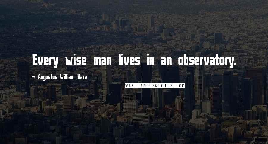 Augustus William Hare Quotes: Every wise man lives in an observatory.