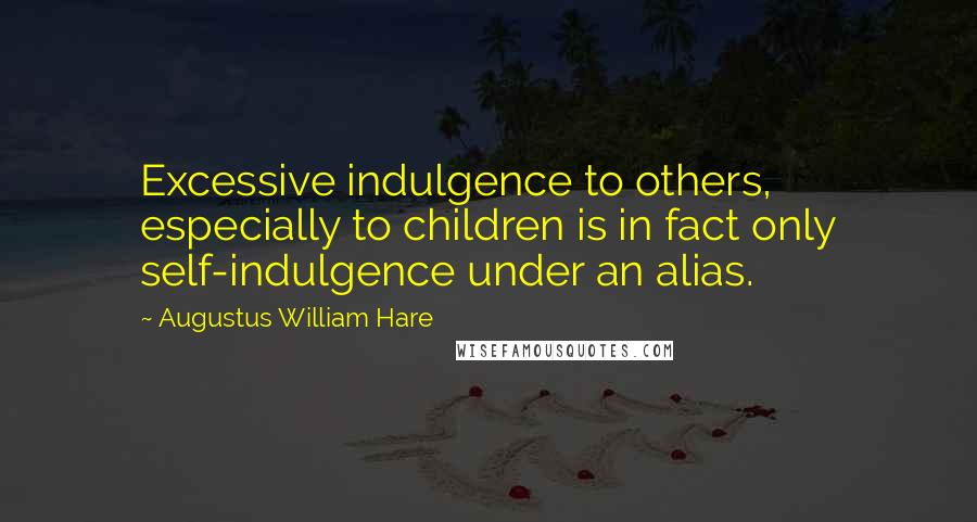Augustus William Hare Quotes: Excessive indulgence to others, especially to children is in fact only self-indulgence under an alias.