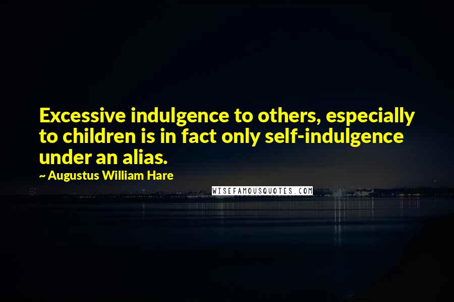 Augustus William Hare Quotes: Excessive indulgence to others, especially to children is in fact only self-indulgence under an alias.